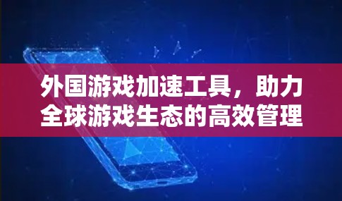 外国游戏加速工具,助力全球游戏生态的高效管理 外国游戏加速工具,助力全球游戏生态的高效管理