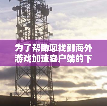 为了帮助您找到海外游戏加速客户端的下载,以下是分步指南 为了帮助您找到海外游戏加速客户端的下载,以下是分步指南