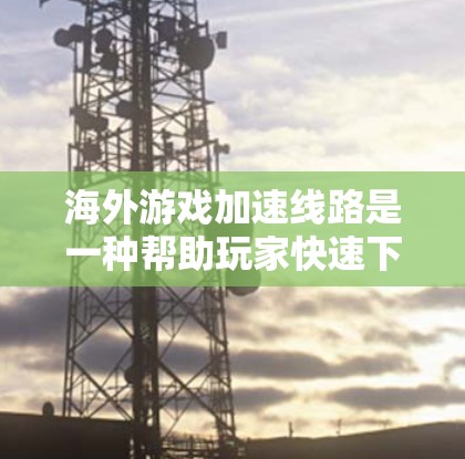 海外游戏加速线路是一种帮助玩家快速下载和安装游戏的方法,通常通过网络加速软件或服务来实现的。以下是一些海外游戏加速线路体验的详细介绍 海外游戏加速线路是一种帮助玩家快速下载和安装游戏的方法,通常通过网络加速软件或服务来实现的。以下是一些海外游戏加速线路体验的详细介绍