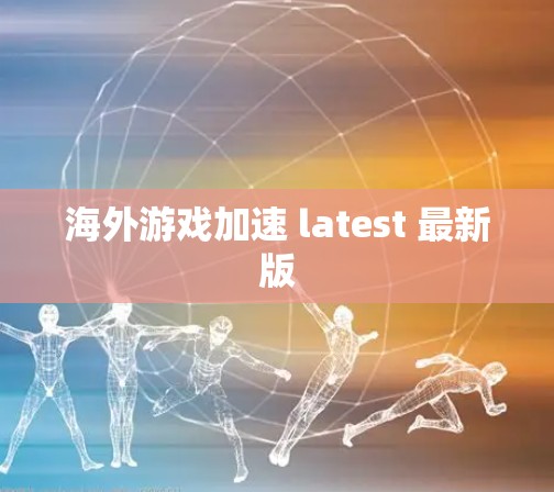 海外游戏加速 latest 最新版 海外游戏加速 latest 最新版
