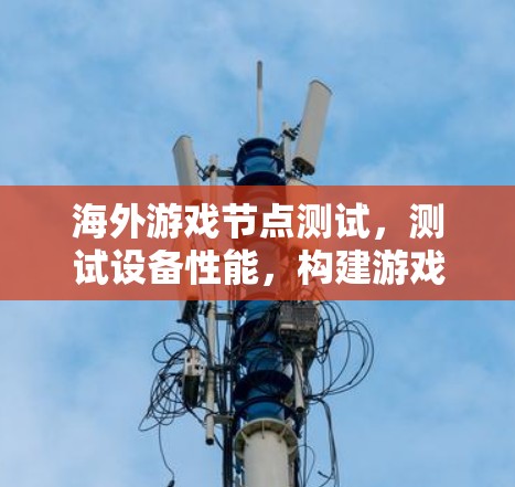 海外游戏节点测试，测试设备性能，构建游戏体验