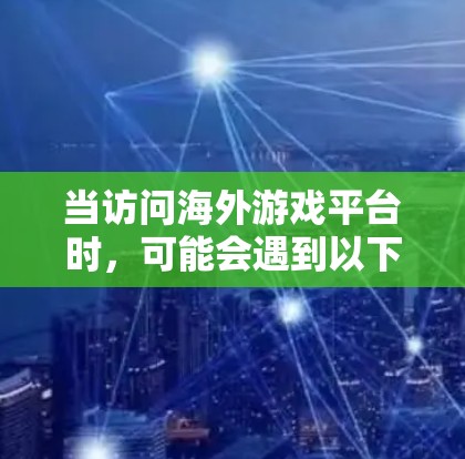 当访问海外游戏平台时，可能会遇到以下问题和解决方案