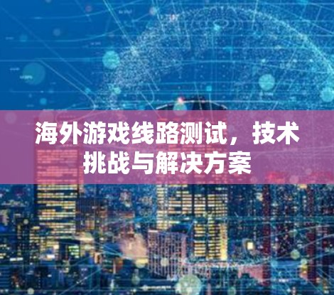 海外游戏线路测试，技术挑战与解决方案