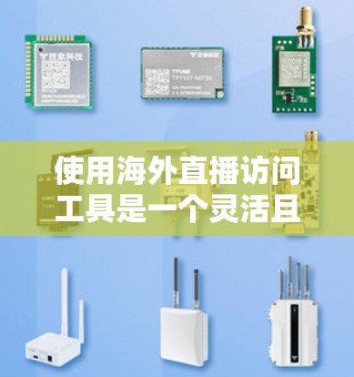 使用海外直播访问工具是一个灵活且重要的技能，尤其对于需要在全球范围内进行直播或视频会议的用户。以下是一步步的指南，帮助您高效地使用海外直播访问工具