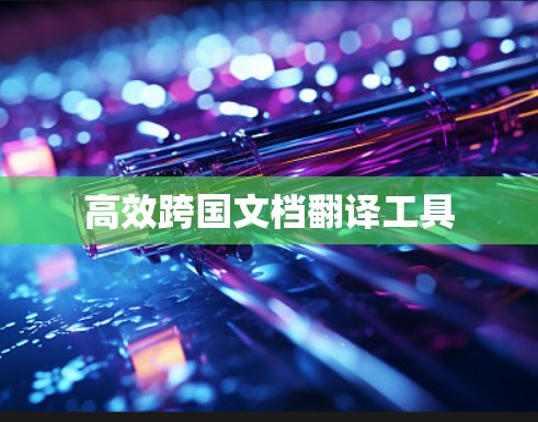 高效跨国文档翻译工具 高效跨国文档翻译工具