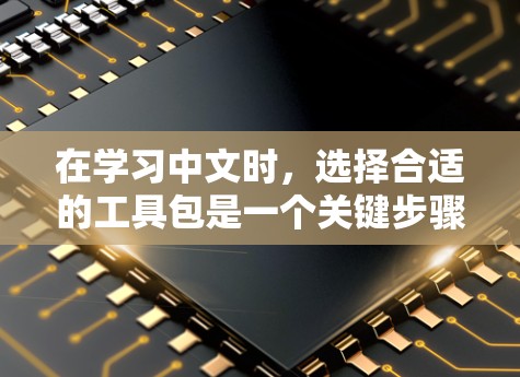 在学习中文时，选择合适的工具包是一个关键步骤。以下是一些推荐的中文学习资源和工具