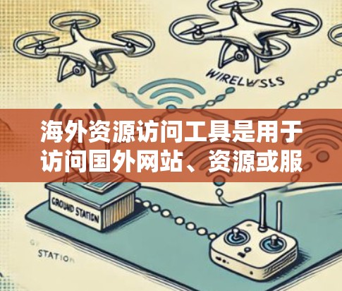海外资源访问工具是用于访问国外网站、资源或服务的工具，广泛应用于学术、研究、商业等领域。以下是详细的信息
