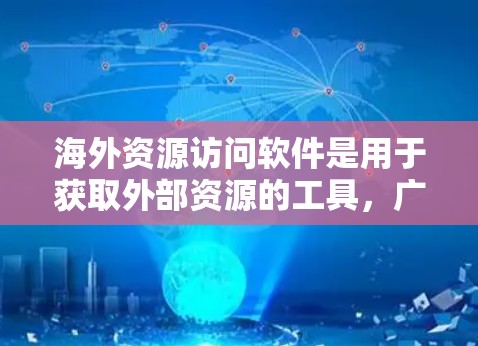 海外资源访问软件是用于获取外部资源的工具，广泛应用于教育、商业和医疗等领域。这些软件能够访问全球范围内的丰富资源，满足不同行业对实时数据和学术论文的需求。以下是对这些软件的详细介绍和选择建议