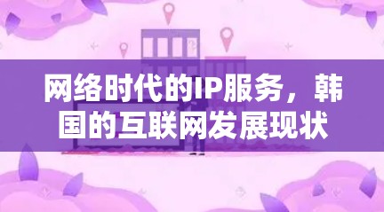 网络时代的IP服务，韩国的互联网发展现状与未来展望