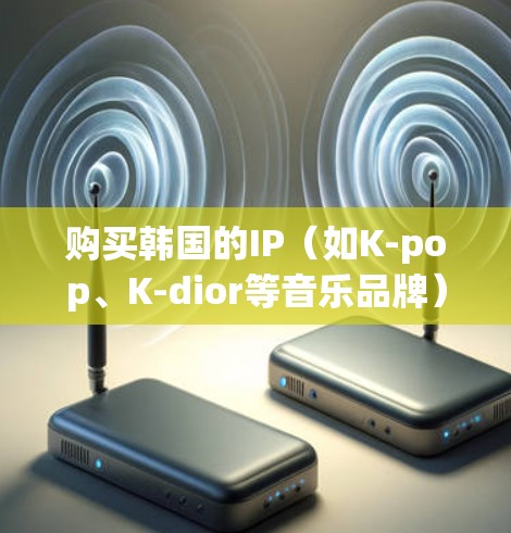 购买韩国的IP(如K-pop、K-dior等音乐品牌)通常需要遵循不同的法律和市场规则,具体情况取决于您所在的地区和购买渠道。以下是一些常见的购买渠道和注意事项 购买韩国的IP(如K-pop、K-dior等音乐品牌)通常需要遵循不同的法律和市场规则,具体情况取决于您所在的地区和购买渠道。以下是一些常见的购买渠道和注意事项