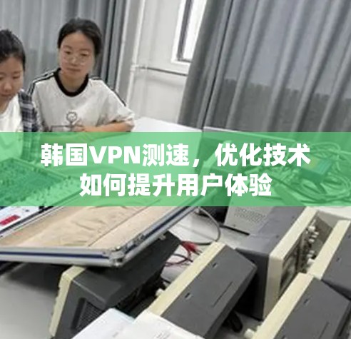 韩国VPN测速,优化技术如何提升用户体验 韩国VPN测速,优化技术如何提升用户体验