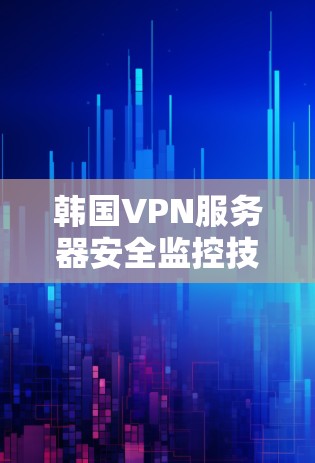 韩国VPN服务器安全监控技术研究与应用