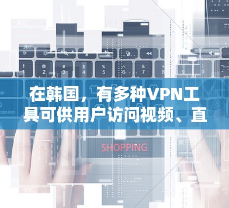 在韩国,有多种VPN工具可供用户访问视频、直播等内容。以下是目前了解的几种主要VPN工具及其使用方法 在韩国,有多种VPN工具可供用户访问视频、直播等内容。以下是目前了解的几种主要VPN工具及其使用方法