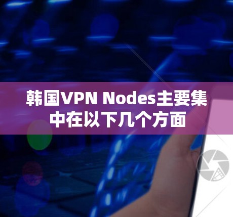 韩国VPN Nodes主要集中在以下几个方面 韩国VPN Nodes主要集中在以下几个方面