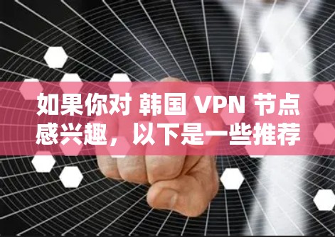 如果你对 韩国 VPN 节点感兴趣，以下是一些推荐的 VPN 节点，这些平台通常提供多样化的VPN服务，包括音乐、KTV、直播、视频会议、游戏等。以下是一些韩国 VPN 节点的推荐