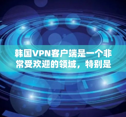 韩国VPN客户端是一个非常受欢迎的领域，特别是在中国大陆的互联网环境中，很多用户都选择使用这些客户端来观看网络内容。以下是几个著名的韩国VPN客户端