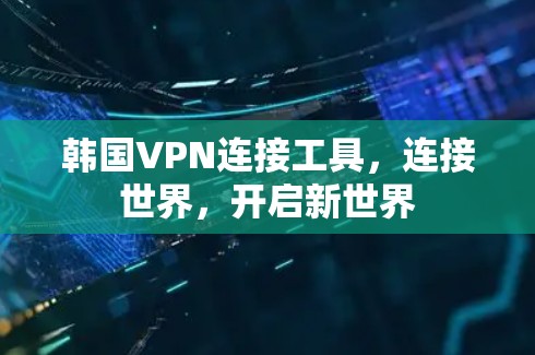韩国VPN连接工具,连接世界,开启新世界 韩国VPN连接工具,连接世界,开启新世界