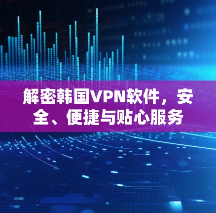 解密韩国VPN软件，安全、便捷与贴心服务