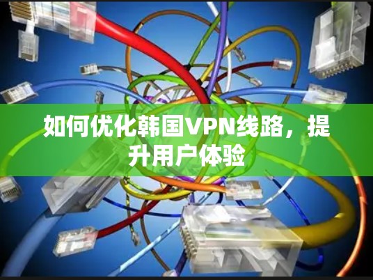如何优化韩国VPN线路,提升用户体验 如何优化韩国VPN线路,提升用户体验