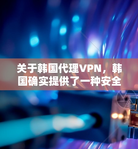 关于韩国代理VPN,韩国确实提供了一种安全可靠的方式来访问互联网,尤其是在全球范围内。以下是一些韩国代理VPN的主要特点和使用情况 关于韩国代理VPN,韩国确实提供了一种安全可靠的方式来访问互联网,尤其是在全球范围内。以下是一些韩国代理VPN的主要特点和使用情况