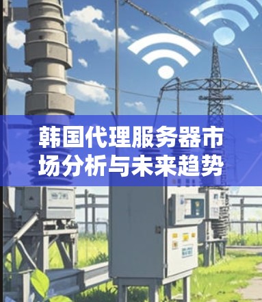 韩国代理服务器市场分析与未来趋势 韩国代理服务器市场分析与未来趋势