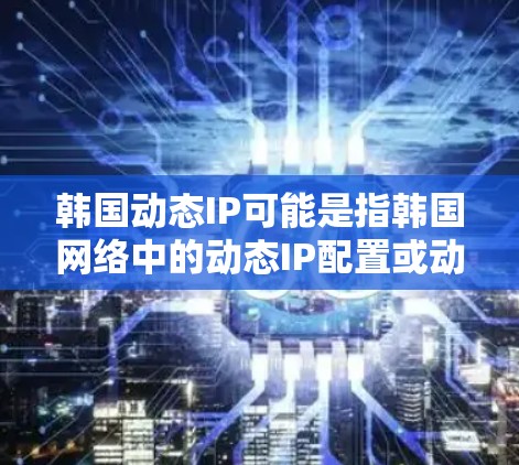 韩国动态IP可能是指韩国网络中的动态IP配置或动态IP相关的技术。以下是一些可能的解释和答案