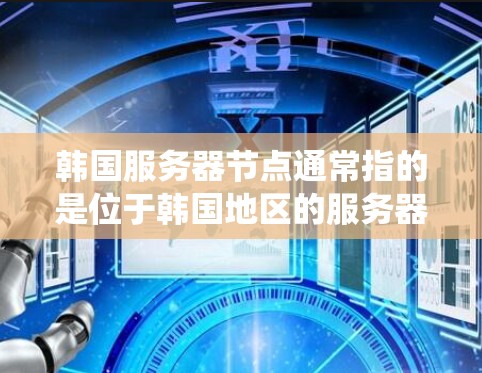 韩国服务器节点通常指的是位于韩国地区的服务器节点，这些服务器可能被部署在本地或云资源上。韩国地区的服务器环境可能因地理位置、网络架构和操作系统而有所不同。以下是一些关于韩国服务器节点的常见问题和答案