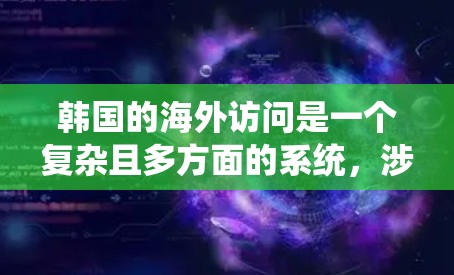 韩国的海外访问是一个复杂且多方面的系统，涉及多方面的因素，包括政府政策、国际合作项目、国际形象以及具体申请流程等。以下是对韩国海外访问的详细分析