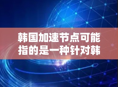 韩国加速节点可能指的是一种针对韩国科技发展的加速平台或中心，旨在推动技术创新和产业进步。以下是一些可能的解释