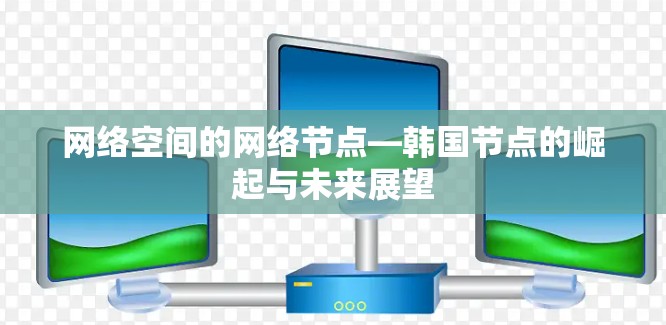 网络空间的网络节点—韩国节点的崛起与未来展望 网络空间的网络节点—韩国节点的崛起与未来展望