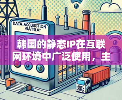 韩国的静态IP在互联网环境中广泛使用,主要涉及以下几个方面 韩国的静态IP在互联网环境中广泛使用,主要涉及以下几个方面