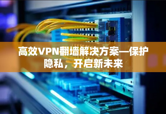 高效VPN翻墙解决方案—保护隐私，开启新未来