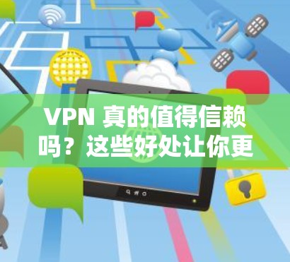 VPN 真的值得信赖吗？这些好处让你更信任它