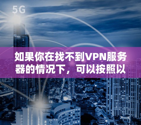 如果你在找不到VPN服务器的情况下，可以按照以下步骤进行操作