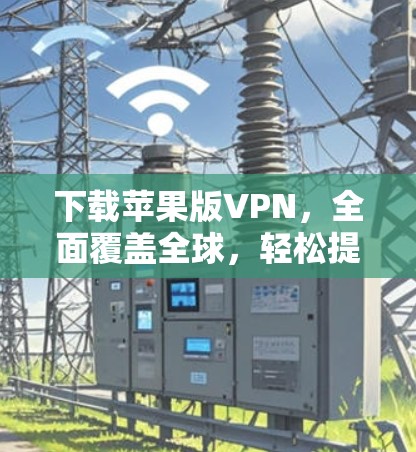 下载苹果版VPN，全面覆盖全球，轻松提取信息