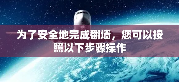 为了安全地完成翻墙，您可以按照以下步骤操作