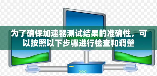 为了确保加速器测试结果的准确性，可以按照以下步骤进行检查和调整