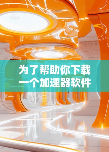 为了帮助你下载一个加速器软件，我需要先确定加速器的具体含义。根据你的描述，可能是想下载一个通用的加速工具。以下是一些可能的解决方案