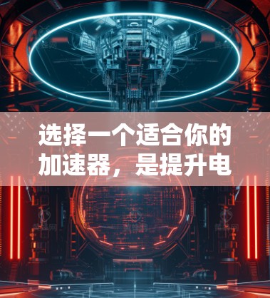 选择一个适合你的加速器，是提升电脑性能的关键。以下是一个综合考虑的因素列表，帮助你做出明智的选择