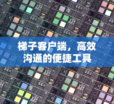 梯子客户端，高效沟通的便捷工具