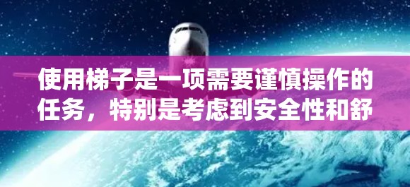 使用梯子是一项需要谨慎操作的任务，特别是考虑到安全性和舒适性问题。以下是一个系统性的指南，帮助你更好地理解如何使用梯子