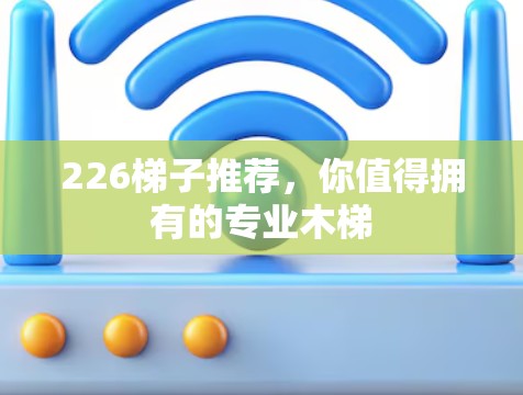 226梯子推荐，你值得拥有的专业木梯