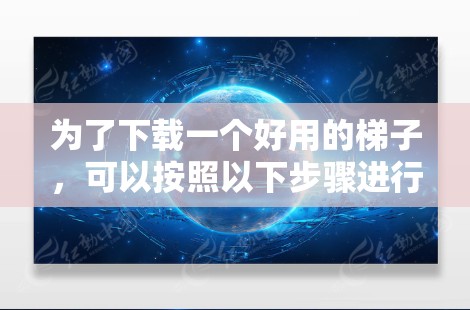 为了下载一个好用的梯子，可以按照以下步骤进行选择