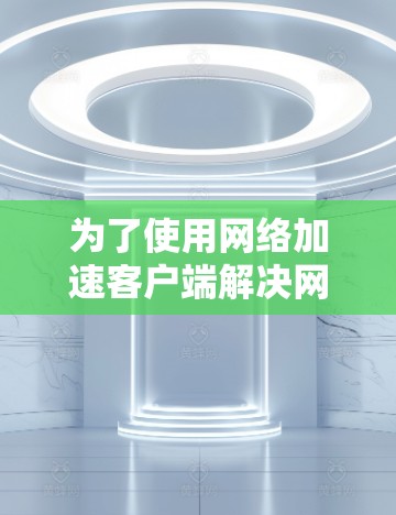 为了使用网络加速客户端解决网络加载慢的问题，您可以按照以下步骤进行操作