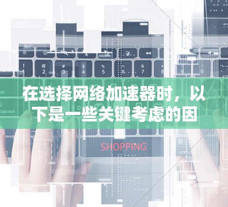 在选择网络加速器时,以下是一些关键考虑的因素和推荐平台 在选择网络加速器时,以下是一些关键考虑的因素和推荐平台