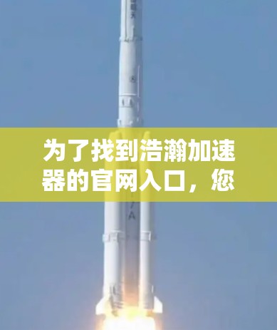 为了找到浩瀚加速器的官网入口，您可以按照以下步骤进行操作