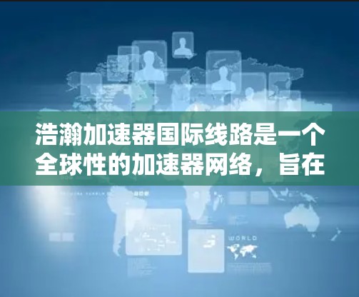 浩瀚加速器国际线路是一个全球性的加速器网络,旨在为全球用户提供高性能加速服务。以下是对该网络的详细分析 浩瀚加速器国际线路是一个全球性的加速器网络,旨在为全球用户提供高性能加速服务。以下是对该网络的详细分析