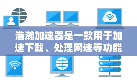 浩瀚加速器是一款用于加速下载、处理网速等功能的在线工具。以下是对它的评测 浩瀚加速器是一款用于加速下载、处理网速等功能的在线工具。以下是对它的评测