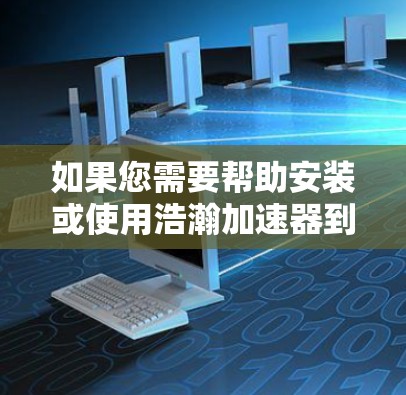 如果您需要帮助安装或使用浩瀚加速器到外网或配置外网连接，建议您