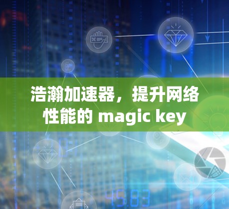 浩瀚加速器,提升网络性能的 magic key 浩瀚加速器,提升网络性能的 magic key
